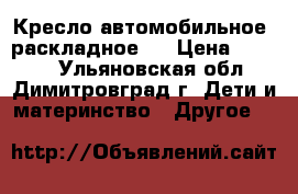 Кресло автомобильное. раскладное.  › Цена ­ 3 000 - Ульяновская обл., Димитровград г. Дети и материнство » Другое   